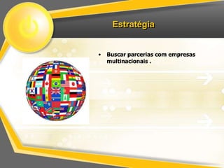 Estratégia


•   Buscar parcerias com empresas
    multinacionais .
 