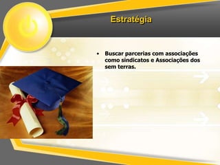 Estratégia


•   Buscar parcerias com associações
    como sindicatos e Associações dos
    sem terras.
 