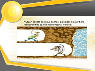 NUNCA desista dos seus sonhos! Eles podem estar bem
mais próximos do que você imagina. Persista!
 