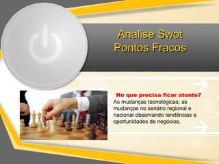 Analise Swot
Pontos Fracos



 No que precisa ficar atento?
As mudanças tecnológicas; as
mudanças no senário regional e
nacional observando tendências e
oportunidades de negócios.
 