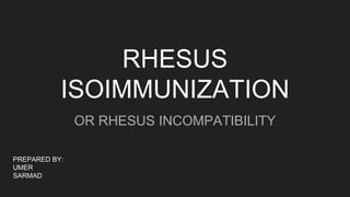 RHESUS
ISOIMMUNIZATION
OR RHESUS INCOMPATIBILITY
PREPARED BY:
UMER
SARMAD
 