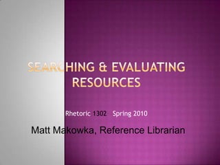 Searching & Evaluating Resources Rhetoric 1302Spring 2010 Matt Makowka, Reference Librarian 