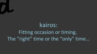 kairos:
Fitting occasion or timing.
The “right” time or the “only” time…
 
