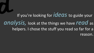 If you’re looking for ideas to guide your
analysis, look at the things we have read as
helpers. I chose the stuff you read so far for a
reason.
 