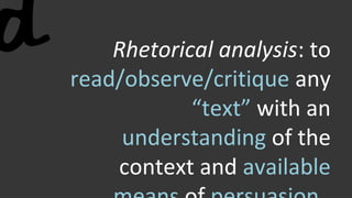 Rhetorical analysis: to
read/observe/critique any
“text” with an
understanding of the
context and available
 