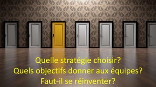 Quelle stratégie choisir?
Quels objectifs donner aux équipes?
Faut-il se réinventer?
 