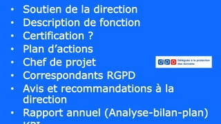 • Soutien de la direction
• Description de fonction
• Certification ?
• Plan d’actions
• Chef de projet
• Correspondants RGPD
• Avis et recommandations à la
direction
• Rapport annuel (Analyse-bilan-plan)
 