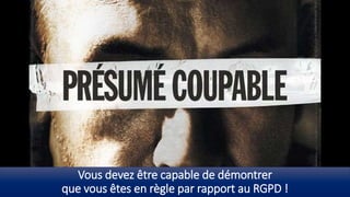 Vous devez être capable de démontrer
que vous êtes en règle par rapport au RGPD !
 