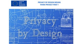 PRIVACY BY DESIGN MEANS
THINK PRIVACY FIRST !
 