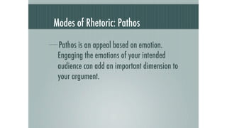 Modes of Rhetoric: Pathos

 Pathos is an appeal based on emotion.
 Engaging the emotions of your intended
 audience can add an important dimension to
 your argument.
 