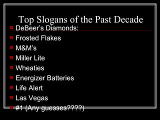 Top Slogans of the Past Decade DeBeer’s Diamonds: Frosted Flakes M&M’s Miller Lite Wheaties Energizer Batteries Life Alert Las Vegas #1 (Any guesses????) 
