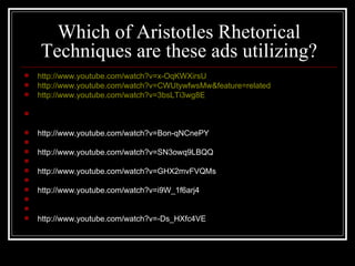 Which of Aristotles Rhetorical Techniques are these ads utilizing? http://www.youtube.com/watch?v=x-OqKWXirsU http://www.youtube.com/watch?v=CWUtywfwsMw&feature=related http://www.youtube.com/watch?v=3bsLTi3wg8E     http://www.youtube.com/watch?v=Bon-qNCnePY   http://www.youtube.com/watch?v=SN3owq9LBQQ   http://www.youtube.com/watch?v=GHX2mvFVQMs   http://www.youtube.com/watch?v=i9W_1f6arj4     http://www.youtube.com/watch?v=-Ds_HXfc4VE 