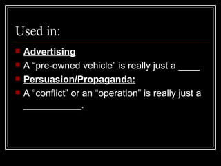 Advertising A “pre-owned vehicle” is really just a ____ Persuasion/Propaganda: A “conflict” or an “operation” is really just a ___________. Used in: 