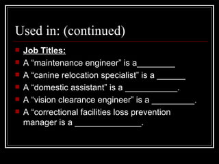Job Titles: A “maintenance engineer” is a________ A “canine relocation specialist” is a ______ A “domestic assistant” is a ___________. A “vision clearance engineer” is a _________. A “correctional facilities loss prevention manager is a ______________. Used in: (continued) 