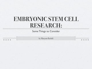EMBRYONIC STEM CELL
    RESEARCH:
     Some Things to Consider

          by Maryam Rashdi
 