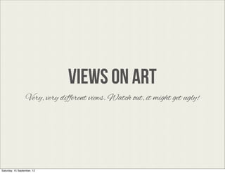 VIEWS ON ART
                   Very, very different views. Watch out, it might get ugly!




Saturday, 15 September, 12
 