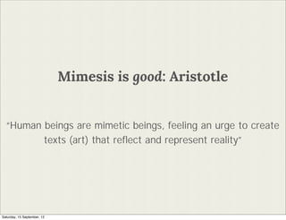 Mimesis is good: Aristotle


  Human beings are mimetic beings, feeling an urge to create
         texts (art) that re?ect and represent reality




Saturday, 15 September, 12
 