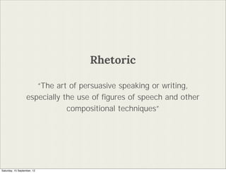 Rhetoric

                      The art of persuasive speaking or writing,
                   especially the use of ?gures of speech and other
                               compositional techniques




Saturday, 15 September, 12
 