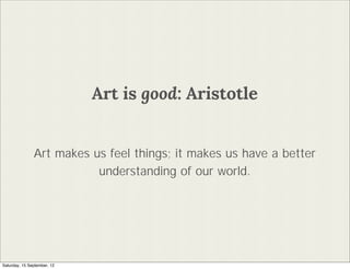 Art is good: Aristotle


               Art makes us feel things; it makes us have a better
                          understanding of our world.




Saturday, 15 September, 12
 