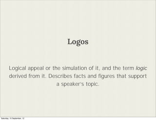 Logos


        Logical appeal or the simulation of it, and the term logic
        derived from it. Describes facts and ?gures that support
                            a speakers topic.




Saturday, 15 September, 12
 