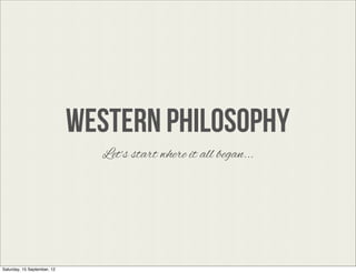 WESTERN PHILOSOPHY
                               Lets start where it all began...




Saturday, 15 September, 12
 