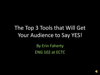 The Top 3 Tools that Will Get
Your Audience to Say YES!
By Erin Faherty
ENG 102 at ECTC
 
