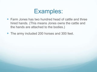Examples:
 Farm Jones has two hundred head of cattle and three
  hired hands. (This means Jones owns the cattle and
  the hands are attached to the bodies.)

 The army included 200 horses and 300 feet.
 