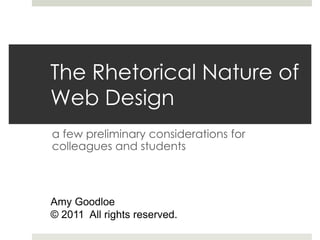 The Rhetorical Nature of
Web Design
a few preliminary considerations for
colleagues and students



Amy Goodloe
© 2011 All rights reserved.
 