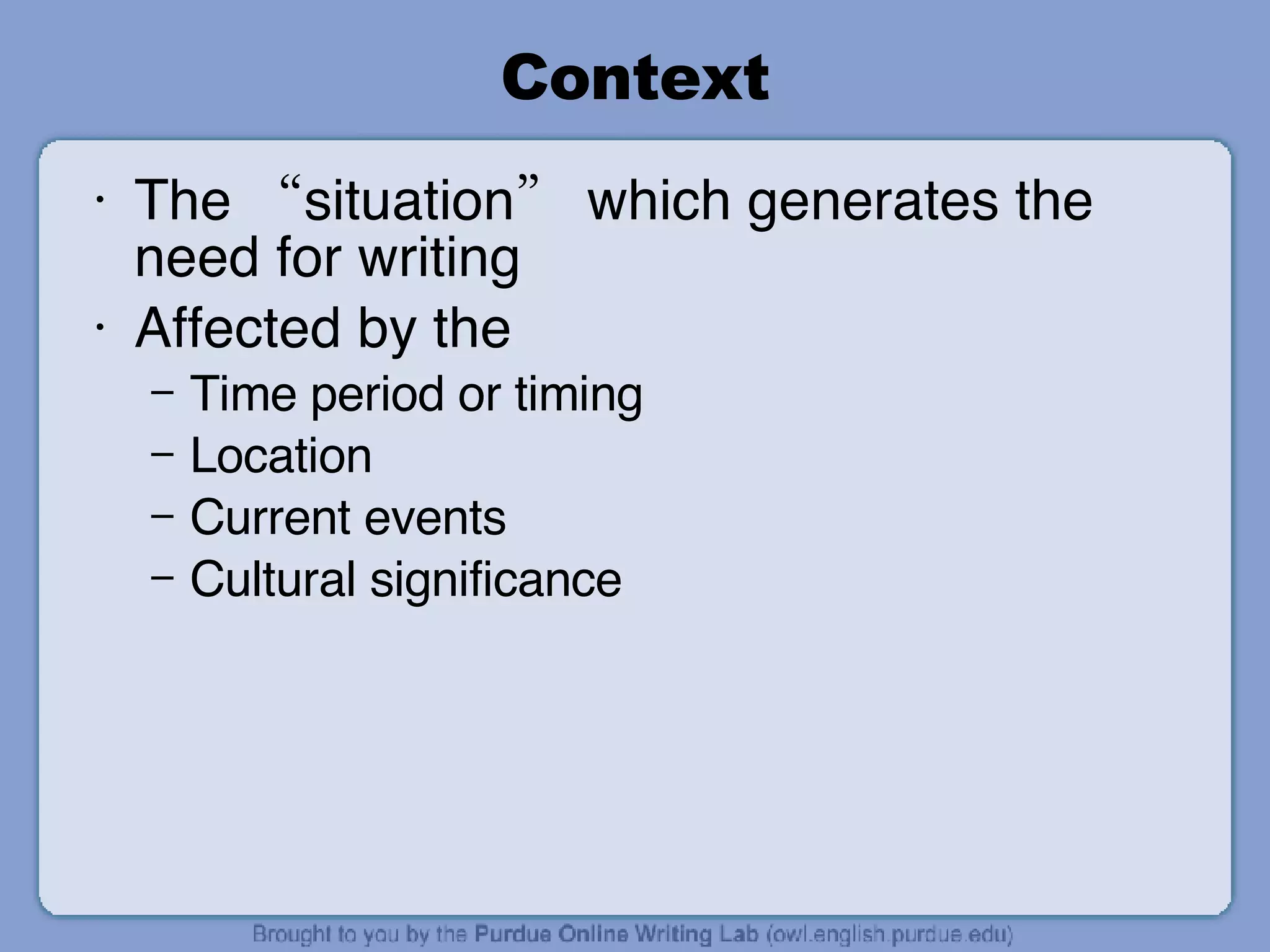 Context The “situation” which generates the need for writing Affected by the  Time period or timing Location Current events Cultural significance 