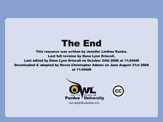 The End This resource was written by Jennifer Liethen Kunka. Last full revision by Dana Lynn Driscoll. Last edited by Dana Lynn Driscoll on October 24th 2006 at 11:29AM Downloaded & adapted by Devon Christopher Adams on June August 31st 2008 at 11:49AM 