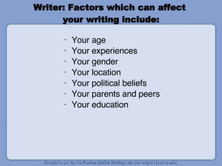 Writer: Factors which can affect  your writing include: Your age Your experiences Your gender Your location Your political beliefs Your parents and peers Your education 