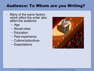 Audience: To Whom are you Writing? Many of the same factors which affect the writer also affect the audience Age Social class Education Past experience Culture/subculture Expectations 
