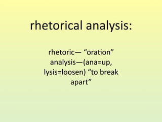 rhetorical analysis:
    rhetoric— “ora1on”
     analysis—(ana=up, 
  lysis=loosen) “to break 
           apart”
 