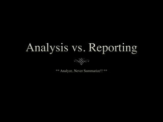 Analysis vs. Reporting
** Analyze, Never Summarize!! **
 