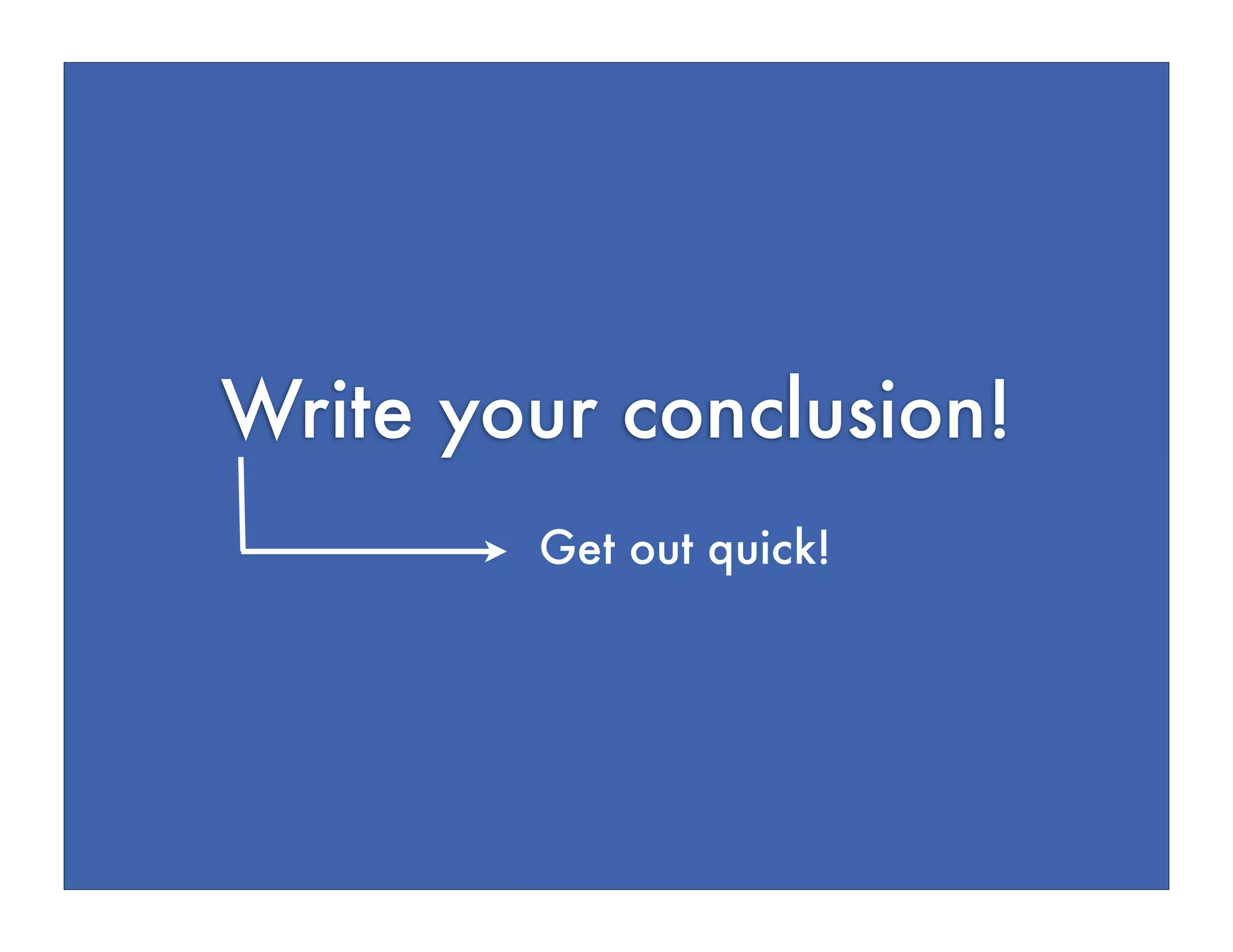 Write your conclusion!
Get out quick!