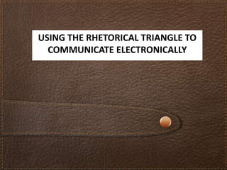 USING THE RHETORICAL TRIANGLE TO
  COMMUNICATE ELECTRONICALLY
 