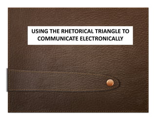 USING	
  THE	
  RHETORICAL	
  TRIANGLE	
  TO	
  
  COMMUNICATE	
  ELECTRONICALLY	
  	
  
 