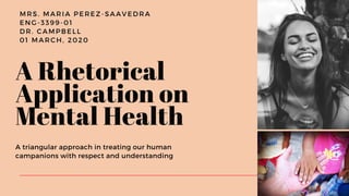 MRS. MARIA PEREZ-SAAVEDRA
ENG-3399-01
DR. CAMPBELL
01 MARCH, 2020
A triangular approach in treating our human
campanions with respect and understanding
A Rhetorical
Application on
Mental Health
 