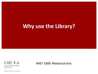 Why use the Library? 
RHET 1000: Rhetorical Arts 
 