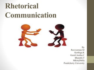 Rhetorical 
Communication 
By 
Ravivarman.SJ 
Kerthiga.K 
Gentil Anitha.C 
Bharathi.T 
MBA(DMS) 
Pondicherry University 
 