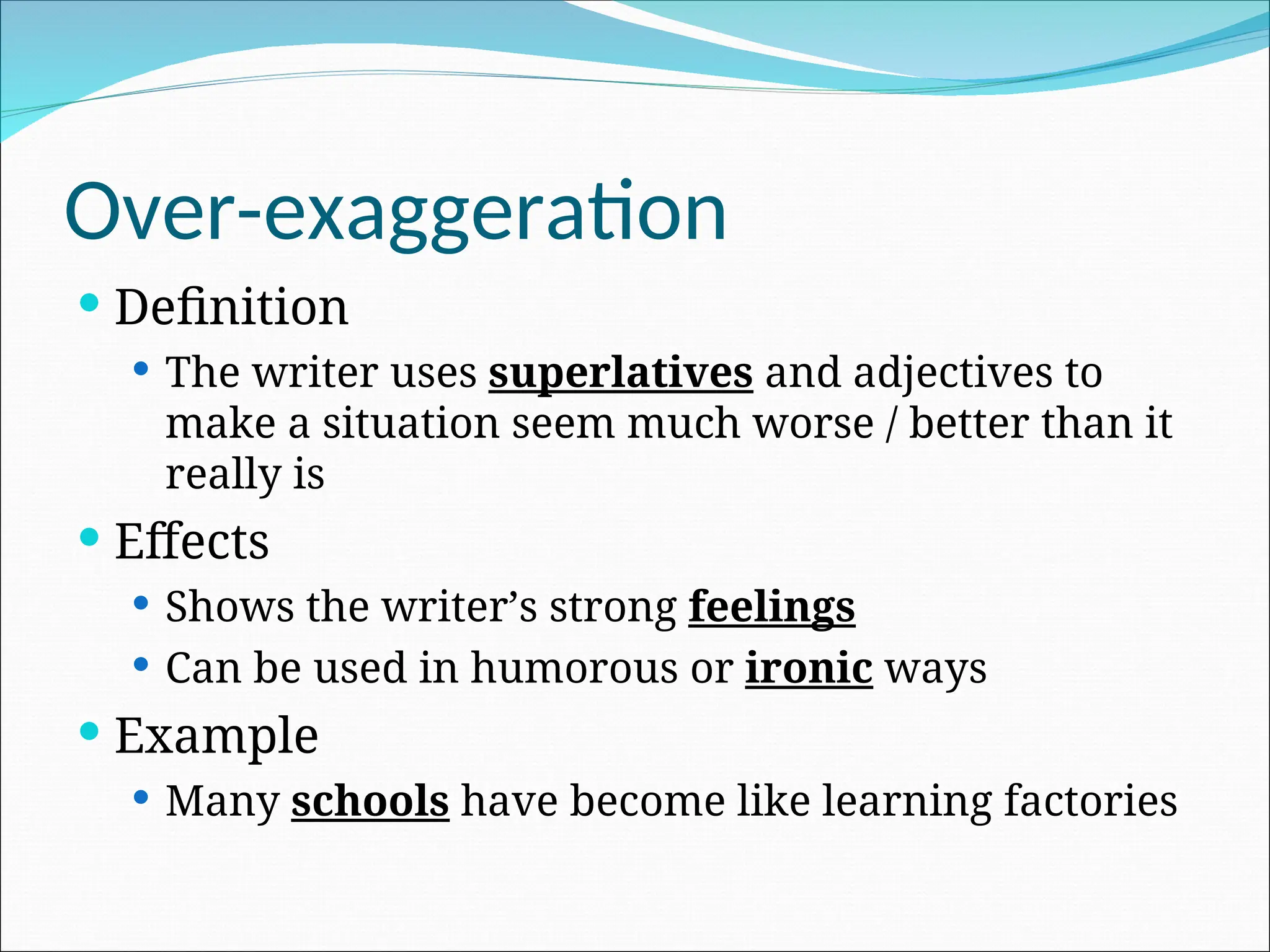 Over-exaggeration
 Definition
 The writer uses superlatives and adjectives to
make a situation seem much worse / better than it
really is
 Effects
 Shows the writer’s strong feelings
 Can be used in humorous or ironic ways
 Example
 Many schools have become like learning factories
 