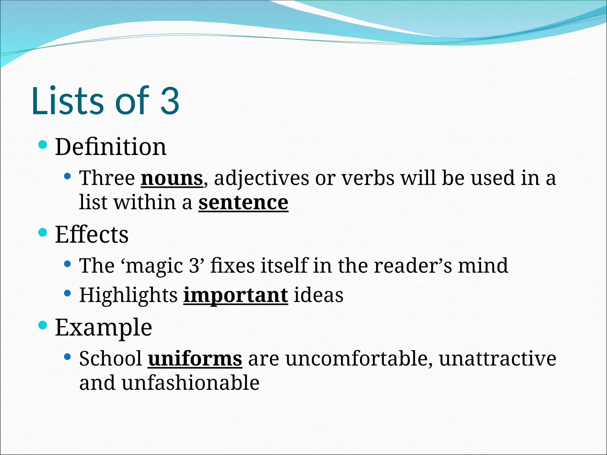 Lists of 3
 Definition
 Three nouns, adjectives or verbs will be used in a
list within a sentence
 Effects
 The ‘magic 3’ fixes itself in the reader’s mind
 Highlights important ideas
 Example
 School uniforms are uncomfortable, unattractive
and unfashionable
 