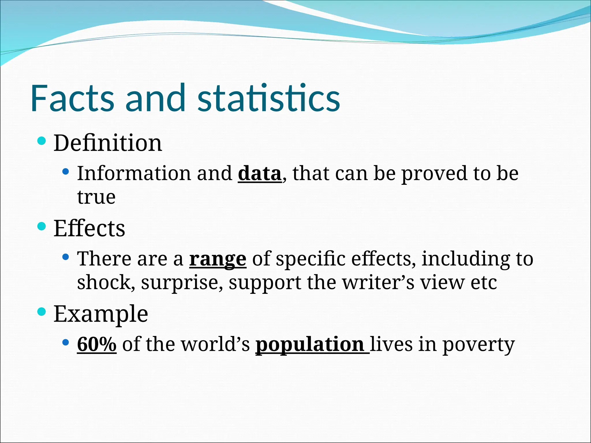 Facts and statistics
 Definition
 Information and data, that can be proved to be
true
 Effects
 There are a range of specific effects, including to
shock, surprise, support the writer’s view etc
 Example
 60% of the world’s population lives in poverty
 