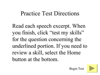 Practice Test Directions
Read each speech excerpt. When
you finish, click “test my skills”
for the question concerning the
underlined portion. If you need to
review a skill, select the Home
button at the bottom.
Begin Test
 