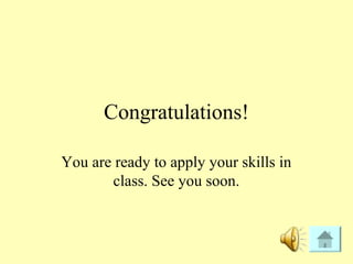 Congratulations!
You are ready to apply your skills in
class. See you soon.
 