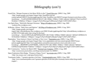 Bibliography (con’t)
Fused Film. “Morgan Freeman to Join Bruce Willis in Red.” Fused Film.com. (2009) 3 Aug. 2009
<http://images.google.com/imgres?imgurl=http://fusedfilm.com/wp-
content/uploads/2009/07/freeman.jpg&imgrefurl=http://fusedfilm.com/2009/07/morgan-freeman-to-join-bruce-willis-
inred/&usg=__YztzIPx6ElDIB3t8Q80nSCB8vGY=&h=400&w=280&sz=21&hl=en&start=6&tbnid=Yfry21xnzNACl
M:&tbnh=124&tbnw=87&prev=/images%3Fq%3Dmorgan%2Bfreeman%26gbv%3D2%26hl%3Den>.
Gay Spirit Diary. “Mob Kills Pakistani Christians.” Blog at Wordpress.com. (2009) 3 Aug. 2009
<joshtom.files.wordpress.com>.
Killkenny, Allison. “Daily News and Opinion.” AK Blog at Wordpress.com. (2009). 6 Aug. 200 8
<http://images.google.com/imgres?
imgurl=http://allisonkilkenny.files.wordpress.com/2008/10/nader.jpg&imgrefurl=http://allisonkilkenny.wordpress.co
m/2008/10/28/ralph-nader-stop-voting-for-the-least-
worst/&usg=__VpvmLGBNlAsdLyhjPM4B3pJfzMY=&h=816&w=600&sz=68&hl=en&start=1&tbnid=i4ZHK8xJ1lr
XvM:&tbnh=144&tbnw=106&prev=/images%3Fq%3Dralph%2Bnader%26gbv%3D2%26hl%3Den>.
Pajamadeen. “Jesse Jackson’s Street Cred Sinks to New Lows.” Pajamadeen.com. (2009). 3 Aug. 2009.
<http://images.google.com/imgres?imgurl=http://www.pajamadeen.com/wp-content/uploads/2008/07/jesse-
jackson.jpg&imgrefurl=http://www.pajamadeen.com/politics/jesse-jacksons-street-cred-sinks-to-new-
lows&usg=__MkMPDBVsuVKWMjM0e_AZKGXwTSY=&h=300&w=404&sz=15&hl=en&start=7&tbnid=-
LlXl9Q1kArqEM:&tbnh=92&tbnw=124&prev=/images%3Fq%3Djesse%2Bjackson%26gbv%3D2%26hl%3Den>.
PLC Construction. “Archive for March 2009.” Practical Law Company. (2009). 6 Aug. 2009
<http://construction.practicallaw.com/blog/construction/plc/?m=200903>.
Space Exploration Merit Badge. “Pioneers of Space Travel.” my.execps.com. (2009). 3 Aug. 2009
<http://my.execpc.com/~culp/space/history.html>.
Toastmaster Junkie. “3 greatest speeches of all time.” Toastmastjunkie.com. (2009). 6 Aug. 2009
<http://www.toastmasterjunkie.com/3-greatest-speeches-of-all-time-john-f-kennedy-martin-luther-king-ronald-
reagan/>.
 