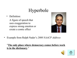 Hyperbole
• Definition:
A figure of speech that
uses exaggeration to
express strong emotion or
create a comic effect
• Example from Ralph Nader’s 2000 NAACP Address
"The only place where democracy comes before work
is in the dictionary."
 