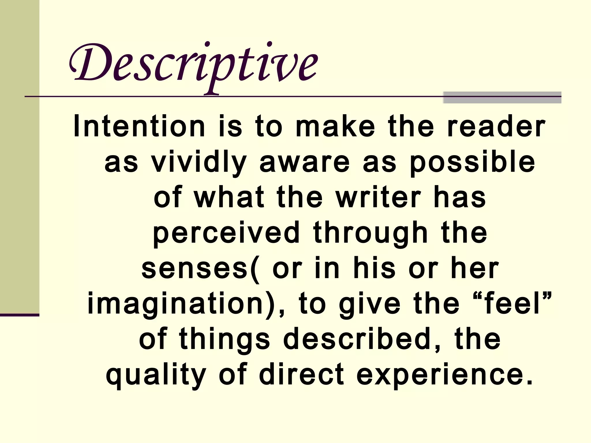 Descriptive
Intention is to make the reader
as vividly aware as possible
of what the writer has
perceived through the
senses( or in his or her
imagination), to give the “feel”
of things described, the
quality of direct experience.

 