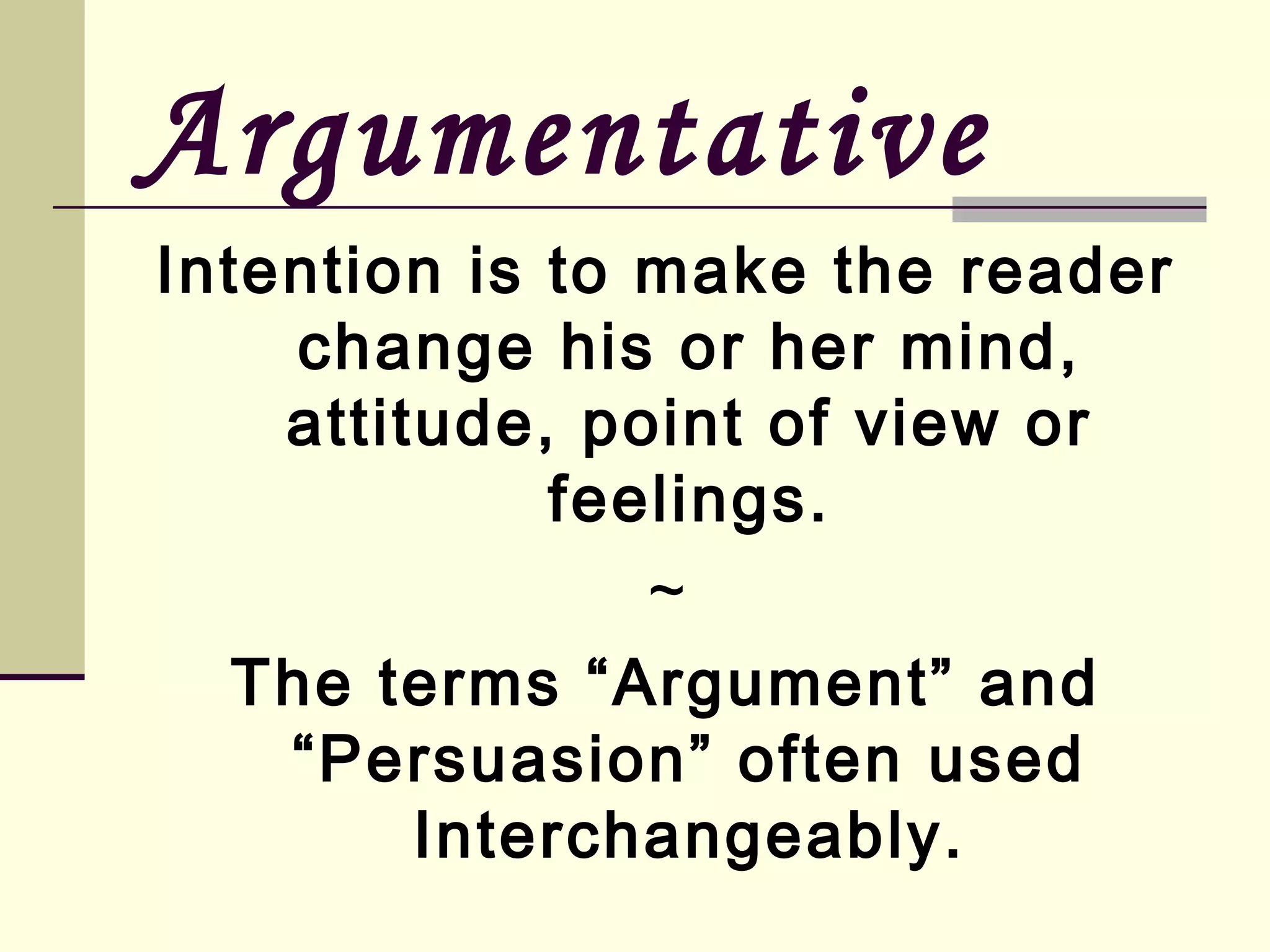 Argumentative
Intention is to make the reader
change his or her mind,
attitude, point of view or
feelings.
~
The terms “Argument” and
“Persuasion” often used
Interchangeably.

 