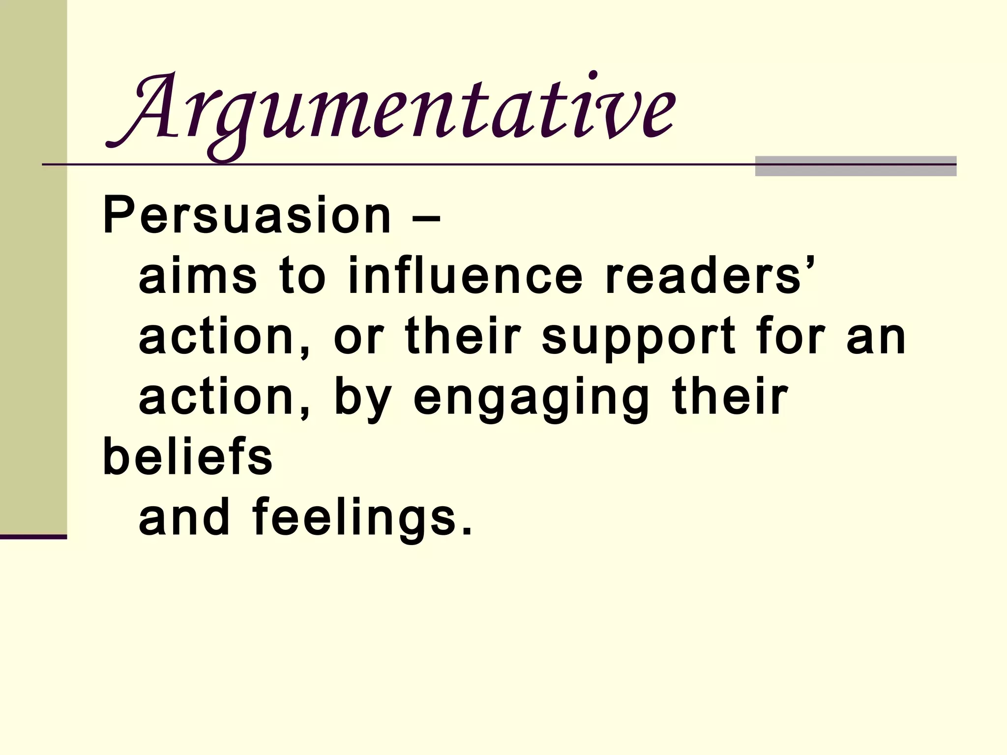 Argumentative
Persuasion –
aims to influence readers’
action, or their support for an
action, by engaging their
beliefs
and feelings.

 